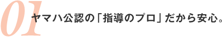 ヤマハ公認の「指導のプロ」だから安心。
