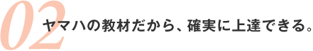 ヤマハの教材だから、確実に上達できる。