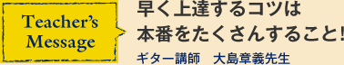 Teacher’s　Message　早く上達するコツは本番をたくさんすること！　ギター講師　大島章義先生